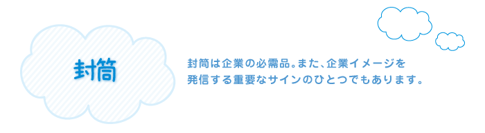 封筒は企業の必需品。また、企業イメージを発信する重要なサインのひとつでもあります。