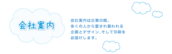 会社案内は企業の顔。多くの人から愛され慕われる企画とデザイン、そして印刷をお届けします。